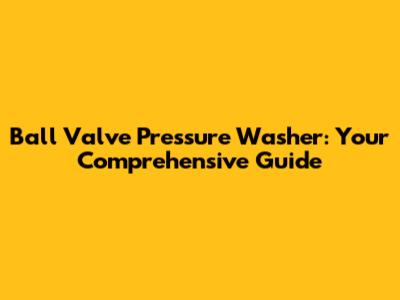 Ball Valve Pressure Washer: Your Comprehensive Guide
