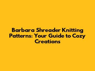 Barbara Shreader Knitting Patterns: Your Guide to Cozy Creations