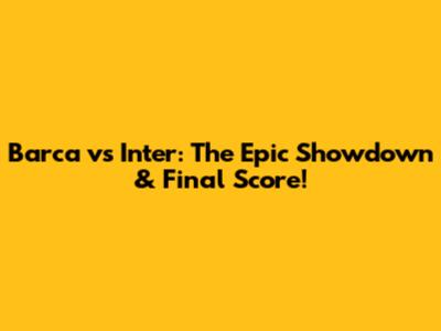 Barca vs Inter: The Epic Showdown & Final Score!