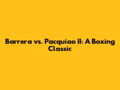Barrera vs. Pacquiao II: A Boxing Classic