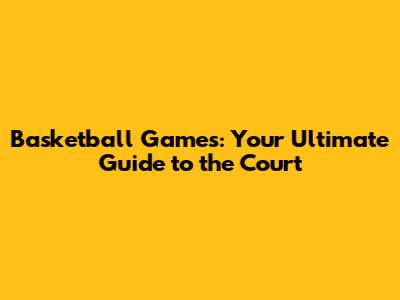 Basketball Games: Your Ultimate Guide to the Court