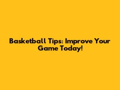 Basketball Tips: Improve Your Game Today!