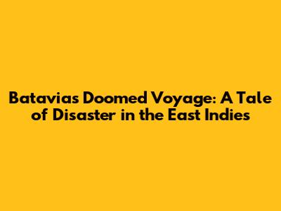 Batavia's Doomed Voyage: A Tale of Disaster in the East Indies