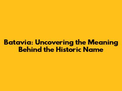 Batavia: Uncovering the Meaning Behind the Historic Name