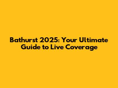 Bathurst 2025: Your Ultimate Guide to Live Coverage