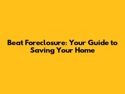 Beat Foreclosure: Your Guide to Saving Your Home