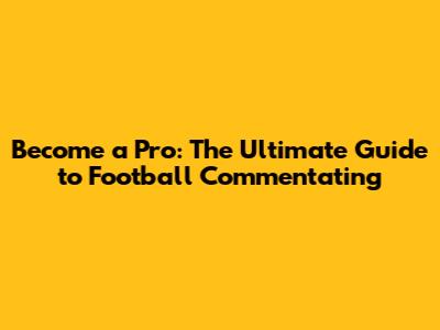 Become a Pro: The Ultimate Guide to Football Commentating