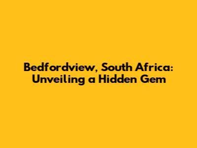 Bedfordview, South Africa: Unveiling a Hidden Gem