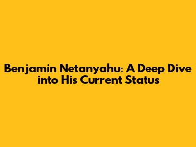 Benjamin Netanyahu: A Deep Dive into His Current Status