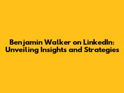 Benjamin Walker on LinkedIn: Unveiling Insights and Strategies