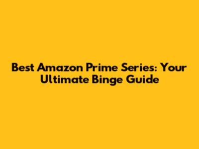 Best Amazon Prime Series: Your Ultimate Binge Guide