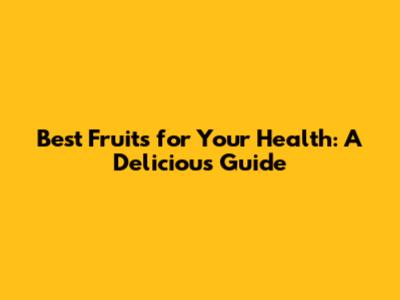 Best Fruits for Your Health: A Delicious Guide