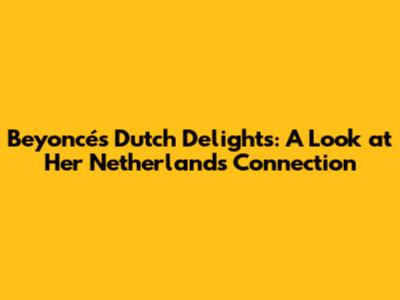 Beyoncé's Dutch Delights: A Look at Her Netherlands Connection