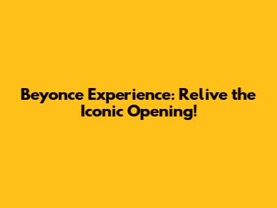 Beyonce Experience: Relive the Iconic Opening!