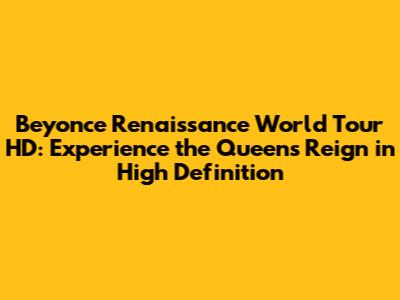 Beyonce Renaissance World Tour HD: Experience the Queen's Reign in High Definition
