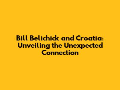 Bill Belichick and Croatia: Unveiling the Unexpected Connection