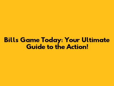Bills Game Today: Your Ultimate Guide to the Action!