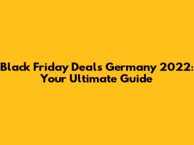 Black Friday Deals Germany 2022: Your Ultimate Guide