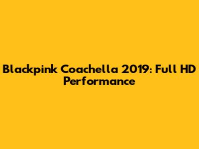 Blackpink Coachella 2019: Full HD Performance