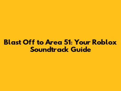 Blast Off to Area 51: Your Roblox Soundtrack Guide