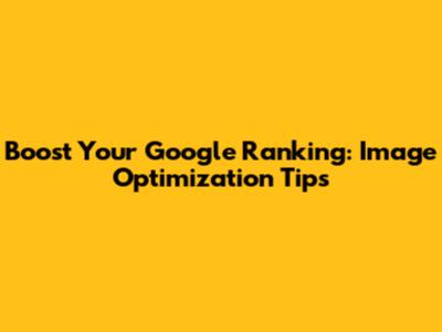 Boost Your Google Ranking: Image Optimization Tips