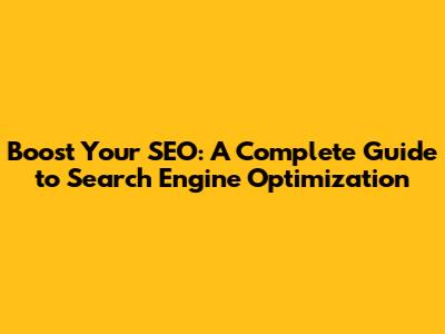 Boost Your SEO: A Complete Guide to Search Engine Optimization
