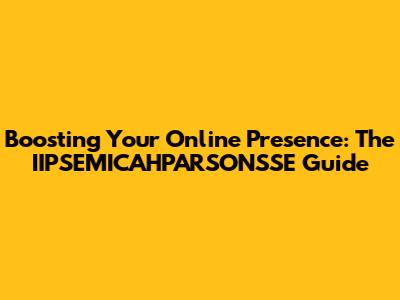 Boosting Your Online Presence: The IIPSEMICAHPARSONSSE Guide