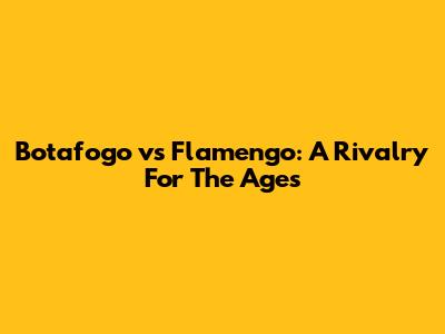 Botafogo vs Flamengo: A Rivalry For The Ages