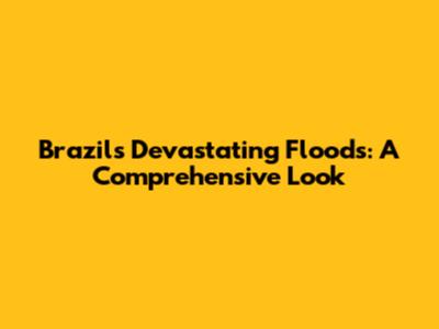 Brazil's Devastating Floods: A Comprehensive Look