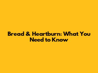 Bread & Heartburn: What You Need to Know