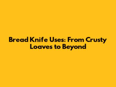 Bread Knife Uses: From Crusty Loaves to Beyond