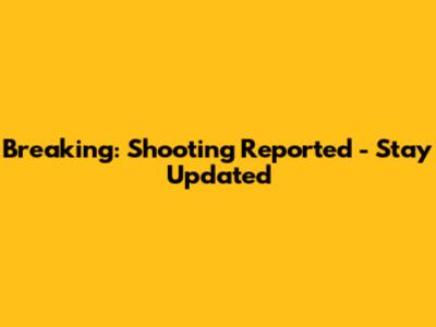Breaking: Shooting Reported - Stay Updated
