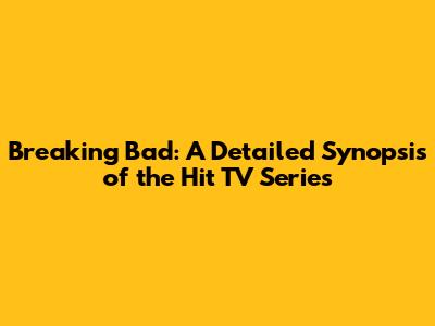 Breaking Bad: A Detailed Synopsis of the Hit TV Series