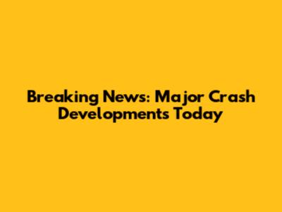 Breaking News: Major Crash Developments Today