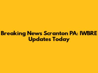 Breaking News Scranton PA: IWBRE Updates Today