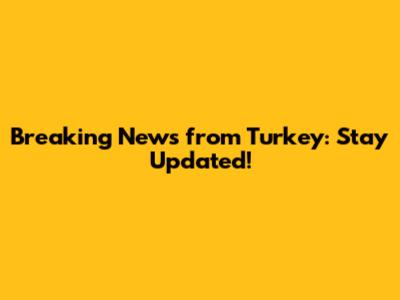 Breaking News from Turkey: Stay Updated!