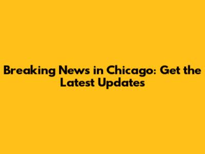 Breaking News in Chicago: Get the Latest Updates
