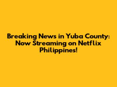 Breaking News in Yuba County: Now Streaming on Netflix Philippines!