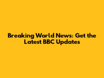 Breaking World News: Get the Latest BBC Updates
