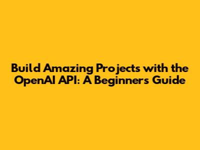 Build Amazing Projects with the OpenAI API: A Beginner's Guide