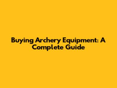 Buying Archery Equipment: A Complete Guide