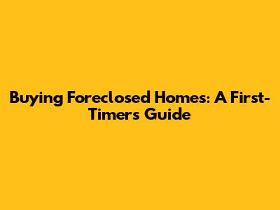 Buying Foreclosed Homes: A First-Timer's Guide