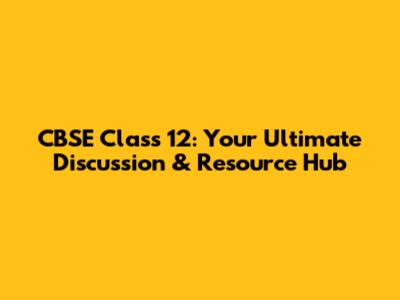 CBSE Class 12: Your Ultimate Discussion & Resource Hub