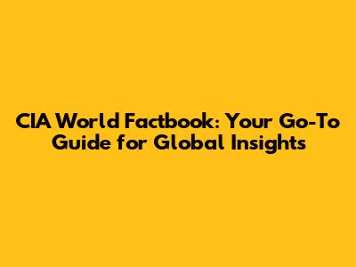 CIA World Factbook: Your Go-To Guide for Global Insights