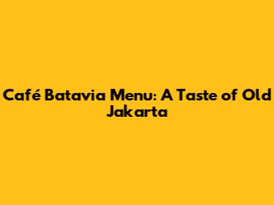Café Batavia Menu: A Taste of Old Jakarta