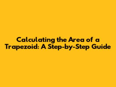 Calculating the Area of a Trapezoid: A Step-by-Step Guide