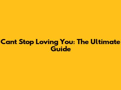 Can't Stop Loving You: The Ultimate Guide
