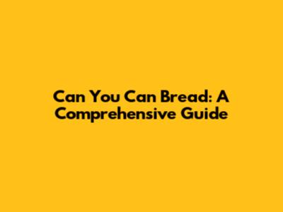 Can You Can Bread: A Comprehensive Guide