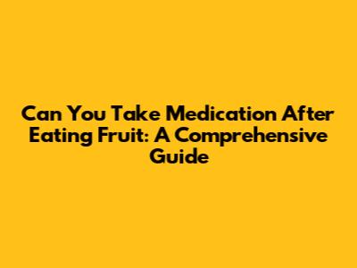 Can You Take Medication After Eating Fruit: A Comprehensive Guide