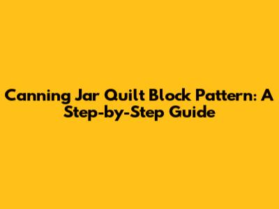 Canning Jar Quilt Block Pattern: A Step-by-Step Guide